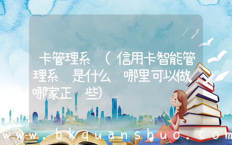 卡管理系统(信用卡智能管理系统是什么 哪里可以做，哪家正规些)